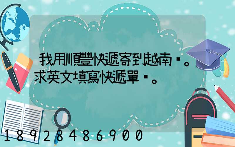 我用順豐快遞寄到越南。求英文填寫快遞單。